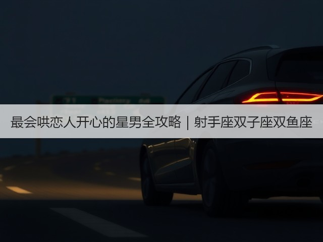 最会哄恋人开心的星男全攻略|射手座双子座双鱼座(图2) 最会哄恋人开心的星男全攻略|射手座双子座双鱼座(图2)