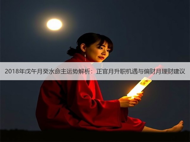 2018年戊午月癸水命主运势解析：正官月升职机遇与偏财月理财建议(图2)