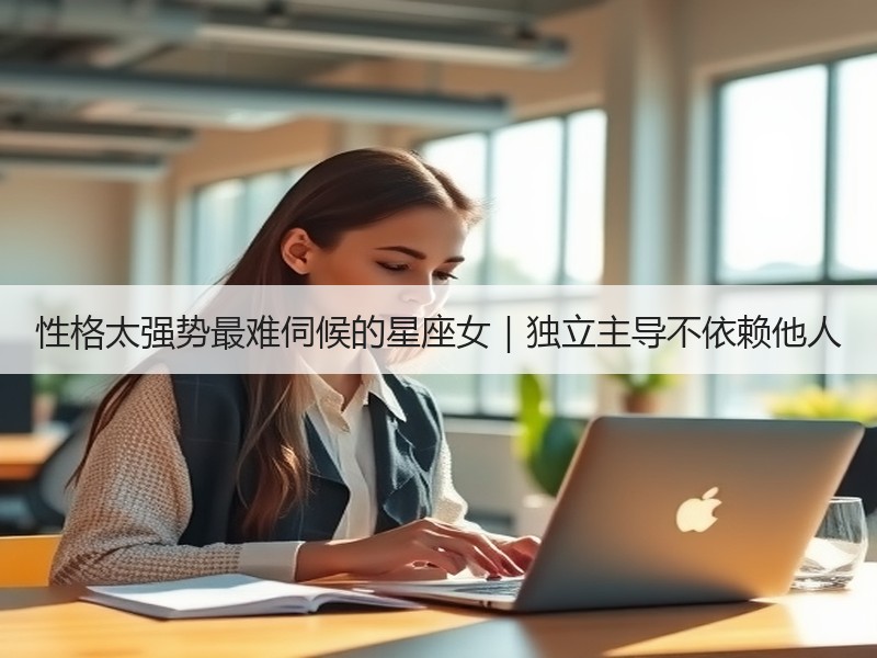 性格太强势最难伺候的星座女｜独立主导不依赖他人
