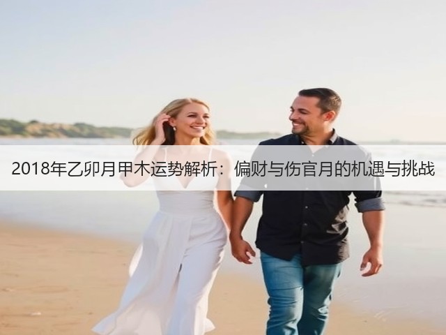 2018年乙卯月甲木运势解析:偏财与伤官月的机遇与挑战(图2) 2018年乙卯月甲木运势解析:偏财与伤官月的机遇与挑战(图2)