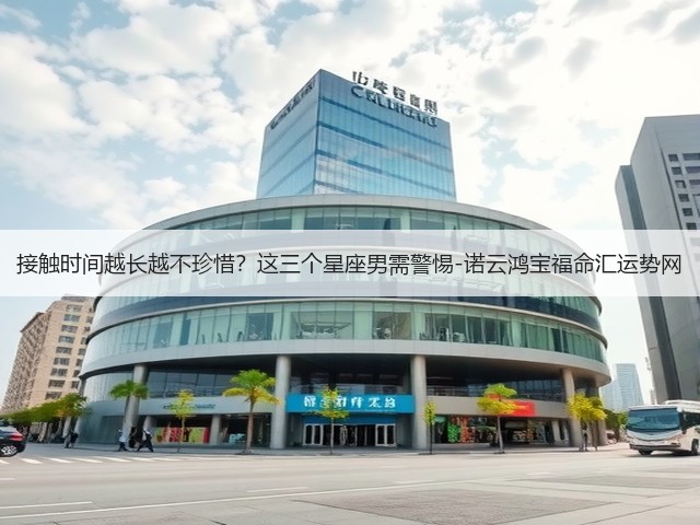 接触时间越长越不珍惜？这三个星座男需警惕-诺云鸿宝福命汇运势网(图3)