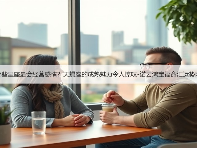 哪些星座最会经营感情？天蝎座的成熟魅力令人惊叹-诺云鸿宝福命汇运势网(图3)