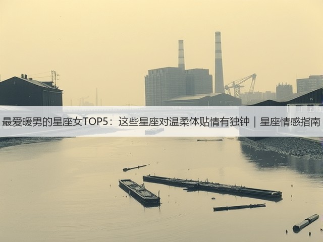 最爱暖男的星座女TOP5:这些星座对温柔体贴情有独钟|星座情感指南(图1) 最爱暖男的星座女TOP5:这些星座对温柔体贴情有独钟|星座情感指南(图1)