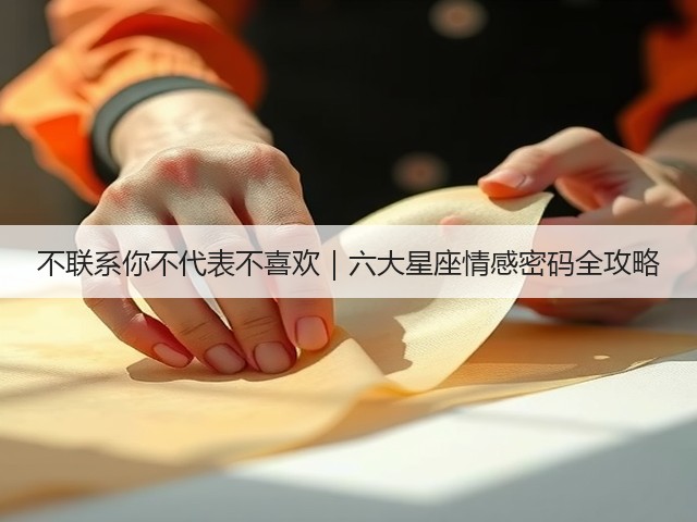 不联系你不代表不喜欢|六大星座情感密码全攻略(图1) 不联系你不代表不喜欢|六大星座情感密码全攻略(图1)