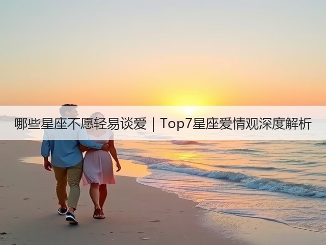 哪些星座不愿轻易谈爱｜Top7星座爱情观深度解析(图3)
