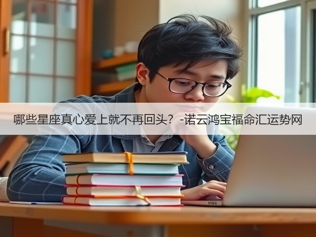哪些星座真心爱上就不再回头?-诺云鸿宝福命汇运势网(图2) 哪些星座真心爱上就不再回头?-诺云鸿宝福命汇运势网(图2)