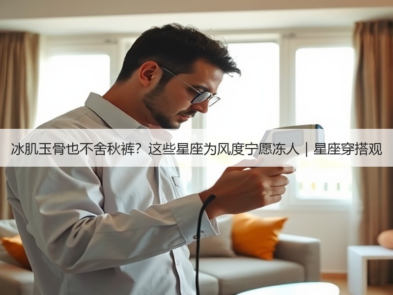 冰肌玉骨也不舍秋裤？这些星座为风度宁愿冻人｜星座穿搭观
