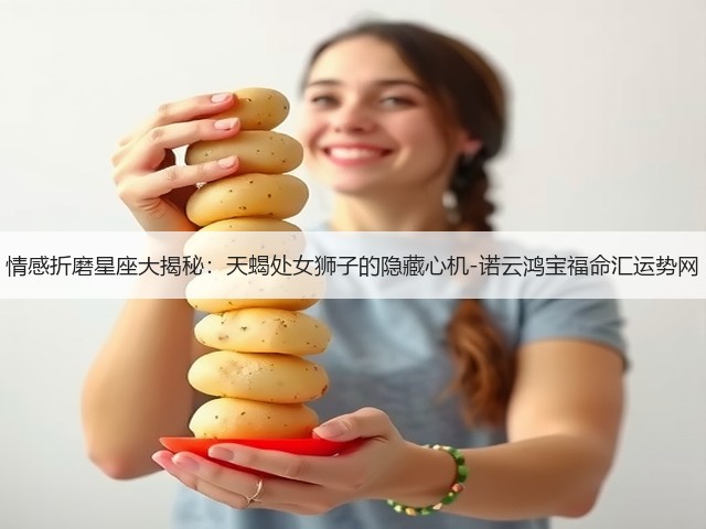 情感折磨星座大揭秘:天蝎处女狮子的隐藏心机-诺云鸿宝福命汇运势网(图3) 情感折磨星座大揭秘:天蝎处女狮子的隐藏心机-诺云鸿宝福命汇运势网(图3)