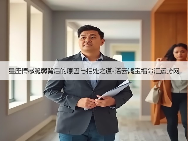 星座情感脆弱背后的原因与相处之道-诺云鸿宝福命汇运势网(图3) 星座情感脆弱背后的原因与相处之道-诺云鸿宝福命汇运势网(图3)