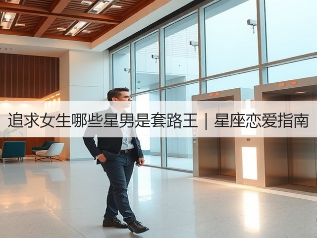 追求女生哪些星男是套路王|星座恋爱指南(图2) 追求女生哪些星男是套路王|星座恋爱指南(图2)