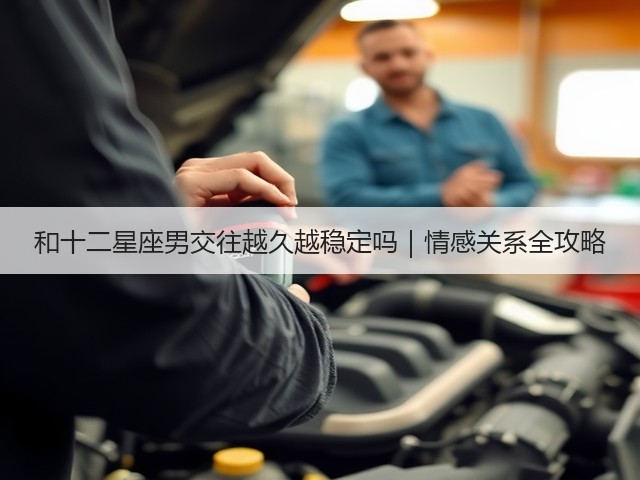 和十二星座男交往越久越稳定吗｜情感关系全攻略(图3)