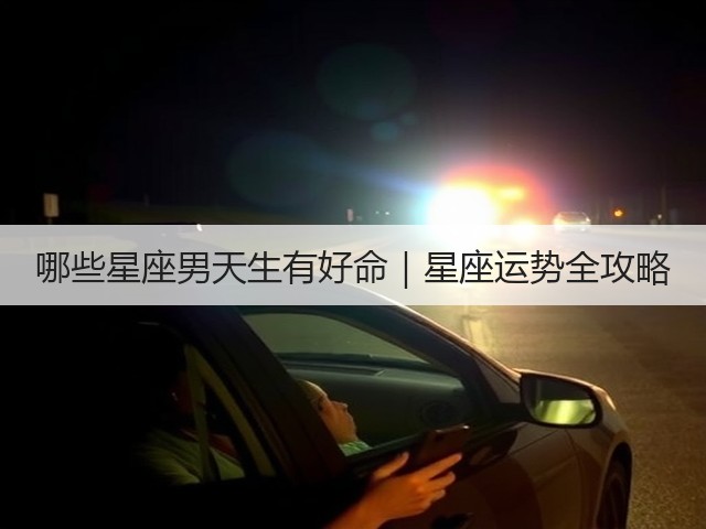 哪些星座男天生有好命|星座运势全攻略(图3) 哪些星座男天生有好命|星座运势全攻略(图3)