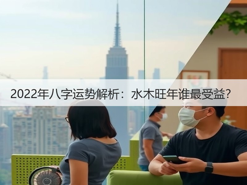 2022年八字运势解析：水木旺年谁最受益？