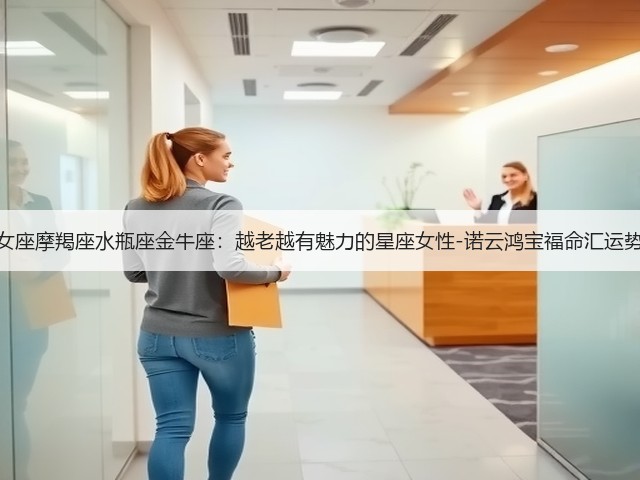 处女座摩羯座水瓶座金牛座:越老越有魅力的星座女性-诺云鸿宝福命汇运势网(图2) 处女座摩羯座水瓶座金牛座:越老越有魅力的星座女性-诺云鸿宝福命汇运势网(图2)
