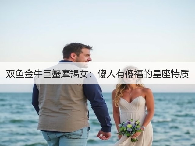 双鱼金牛巨蟹摩羯女：傻人有傻福的星座特质(图2)