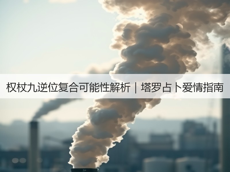权杖九逆位复合可能性解析｜塔罗占卜爱情指南