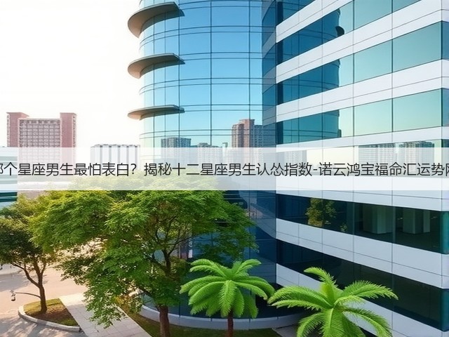 哪个星座男生最怕表白?揭秘十二星座男生认怂指数-诺云鸿宝福命汇运势网(图2) 哪个星座男生最怕表白?揭秘十二星座男生认怂指数-诺云鸿宝福命汇运势网(图2)