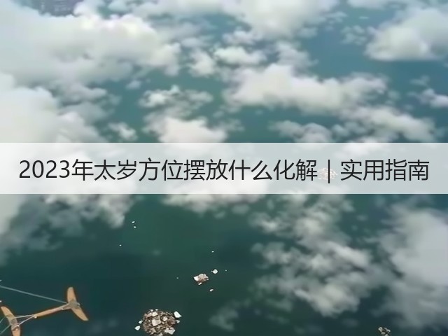 2023年太岁方位摆放什么化解|实用指南(图3) 2023年太岁方位摆放什么化解|实用指南(图3)