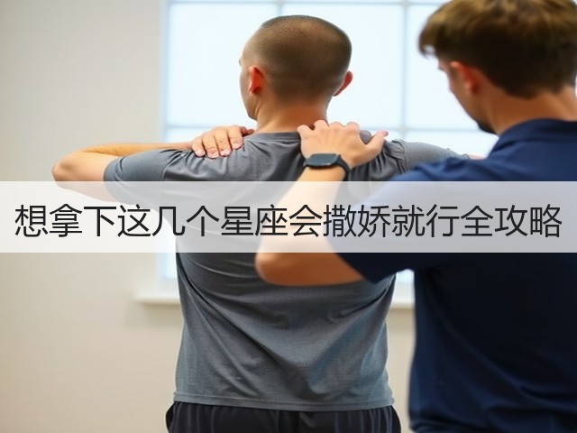 想拿下这几个星座会撒娇就行全攻略(图1) 想拿下这几个星座会撒娇就行全攻略(图1)