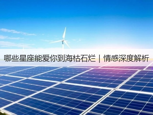 哪些星座能爱你到海枯石烂|情感深度解析(图1) 哪些星座能爱你到海枯石烂|情感深度解析(图1)