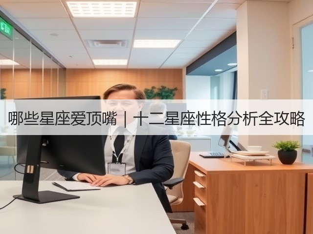 哪些星座爱顶嘴｜十二星座性格分析全攻略(图1)