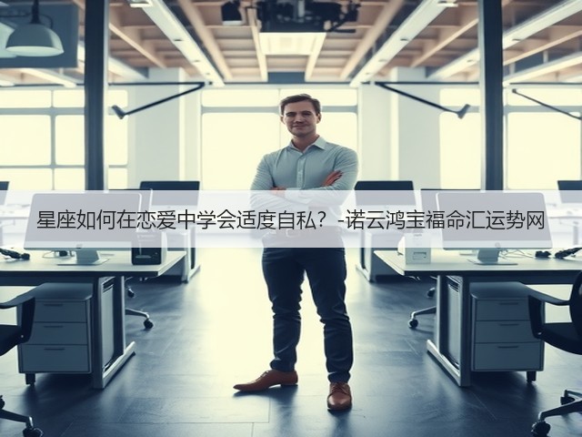 星座如何在恋爱中学会适度自私?-诺云鸿宝福命汇运势网(图3) 星座如何在恋爱中学会适度自私?-诺云鸿宝福命汇运势网(图3)