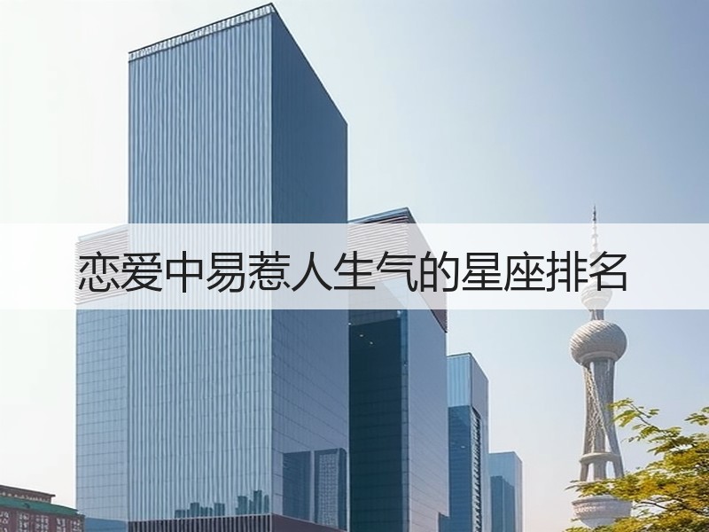 恋爱中易惹人生气的星座排名