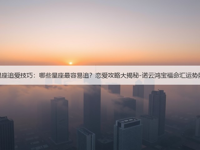 星座追爱技巧：哪些星座最容易追？恋爱攻略大揭秘-诺云鸿宝福命汇运势网(图2)