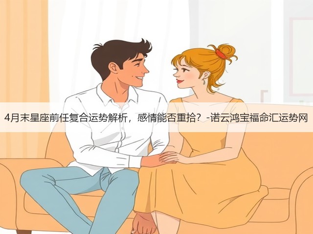 4月末星座前任复合运势解析,感情能否重拾?-诺云鸿宝福命汇运势网(图1) 4月末星座前任复合运势解析,感情能否重拾?-诺云鸿宝福命汇运势网(图1)