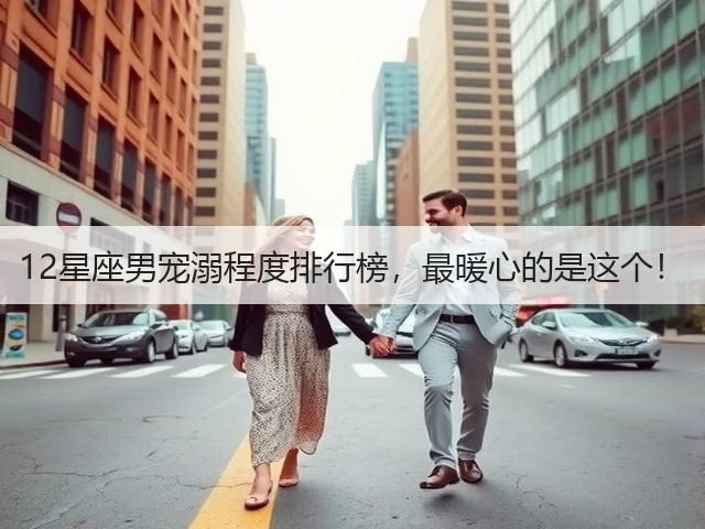 12星座男宠溺程度排行榜,最暖心的是这个!(图3) 12星座男宠溺程度排行榜,最暖心的是这个!(图3)