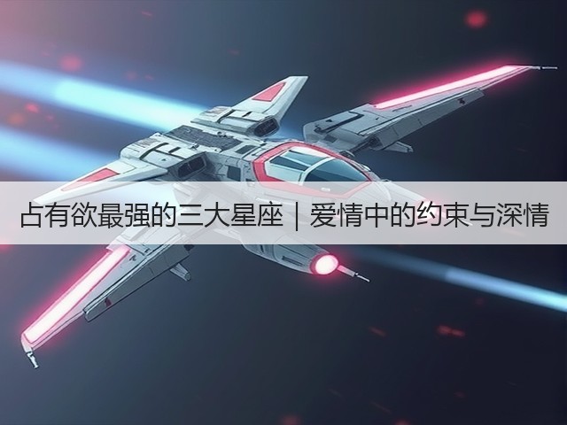 占有欲最强的三大星座｜爱情中的约束与深情(图3)