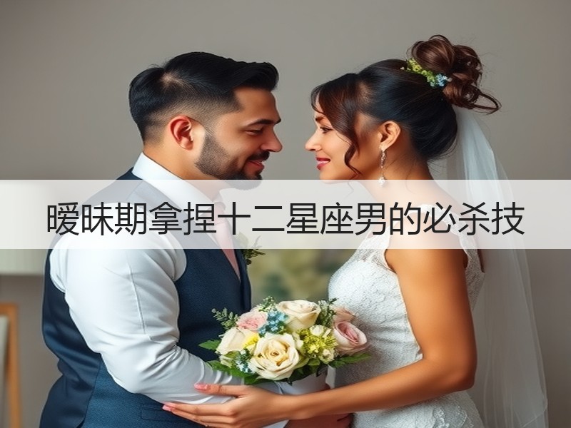 暧昧期拿捏十二星座男的必杀技