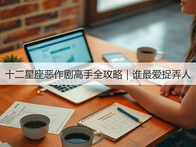 十二星座恶作剧高手全攻略｜谁最爱捉弄人(图3)