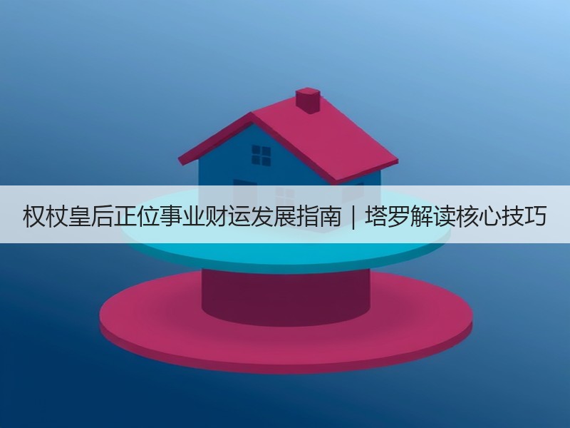 权杖皇后正位事业财运发展指南｜塔罗解读核心技巧