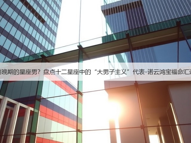 直男癌晚期的星座男？盘点十二星座中的“大男子主义”代表-诺云鸿宝福命汇运势网(图2)