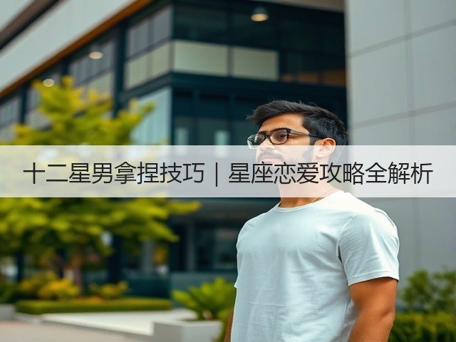 十二星男拿捏技巧|星座恋爱攻略全解析(图3) 十二星男拿捏技巧|星座恋爱攻略全解析(图3)