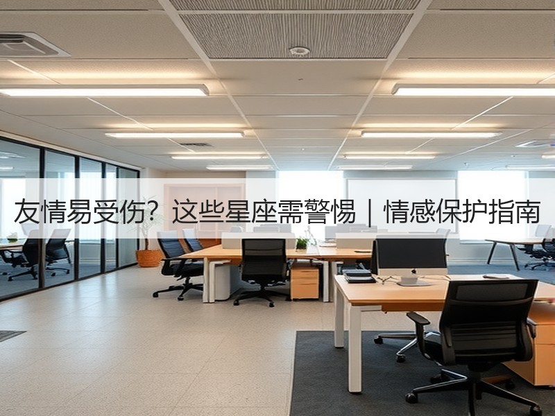 友情易受伤？这些星座需警惕｜情感保护指南