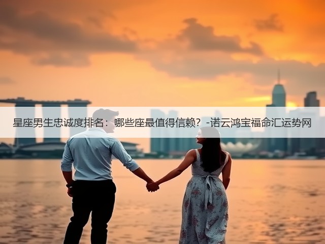 星座男生忠诚度排名：哪些座最值得信赖？-诺云鸿宝福命汇运势网(图3)