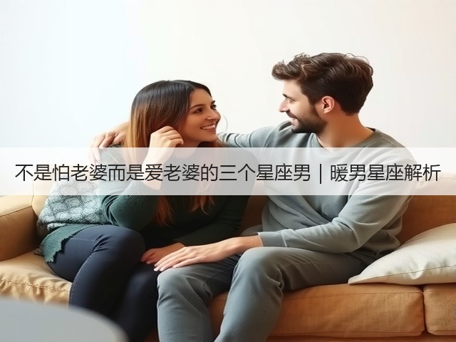 不是怕老婆而是爱老婆的三个星座男｜暖男星座解析(图3)