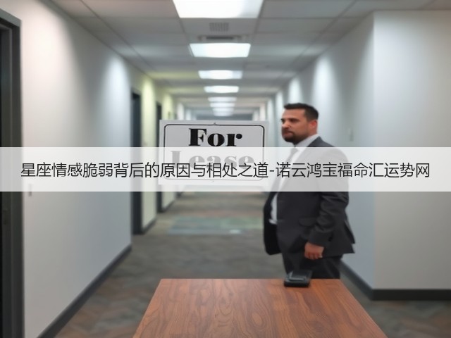 星座情感脆弱背后的原因与相处之道-诺云鸿宝福命汇运势网(图1) 星座情感脆弱背后的原因与相处之道-诺云鸿宝福命汇运势网(图1)