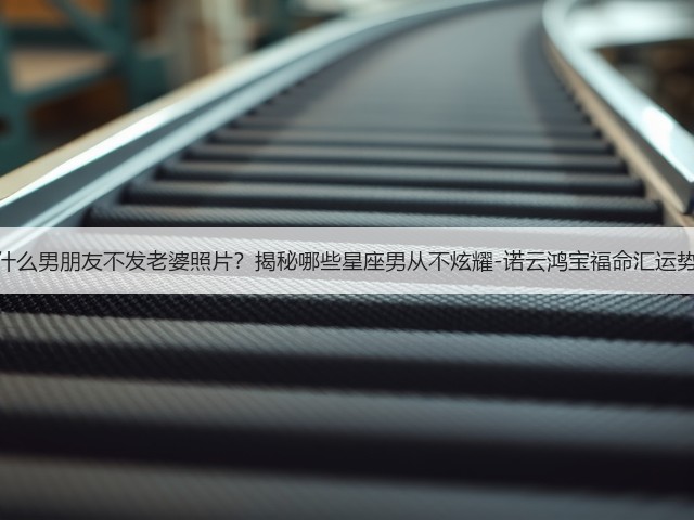 为什么男朋友不发老婆照片?揭秘哪些星座男从不炫耀-诺云鸿宝福命汇运势网(图1) 为什么男朋友不发老婆照片?揭秘哪些星座男从不炫耀-诺云鸿宝福命汇运势网(图1)