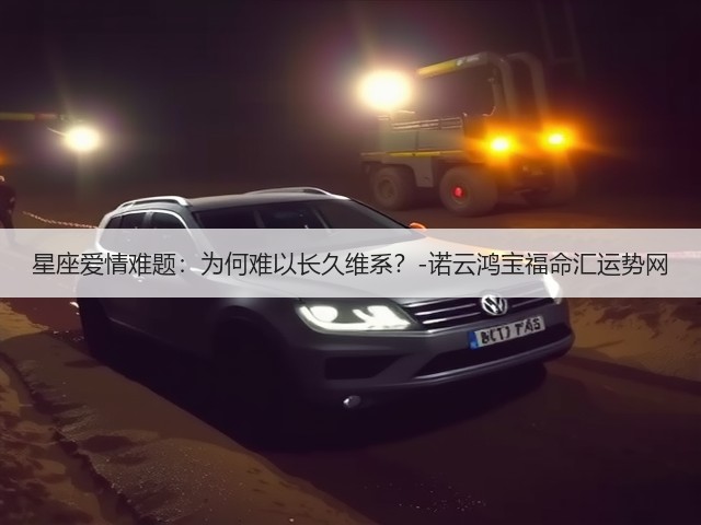 星座爱情难题：为何难以长久维系？-诺云鸿宝福命汇运势网(图2)