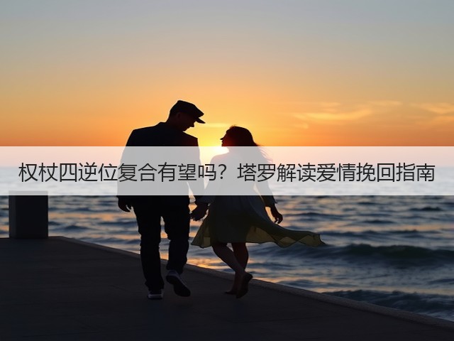 权杖四逆位复合有望吗？塔罗解读爱情挽回指南(图3)