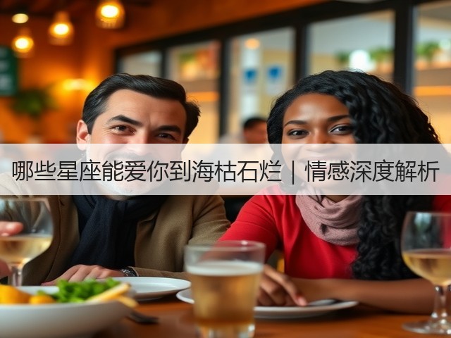 哪些星座能爱你到海枯石烂|情感深度解析(图2) 哪些星座能爱你到海枯石烂|情感深度解析(图2)