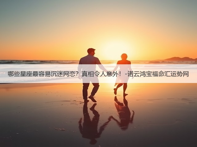 哪些星座最容易沉迷网恋?真相令人意外!-诺云鸿宝福命汇运势网(图2) 哪些星座最容易沉迷网恋?真相令人意外!-诺云鸿宝福命汇运势网(图2)