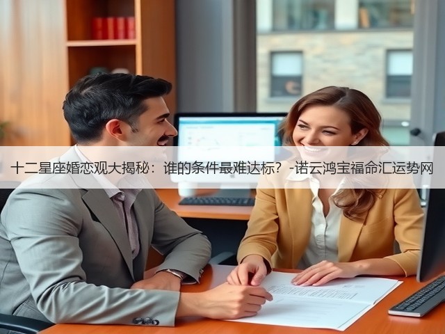 十二星座婚恋观大揭秘：谁的条件最难达标？-诺云鸿宝福命汇运势网(图3)