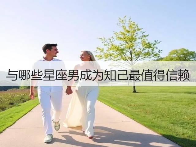 与哪些星座男成为知己最值得信赖(图1) 与哪些星座男成为知己最值得信赖(图1)