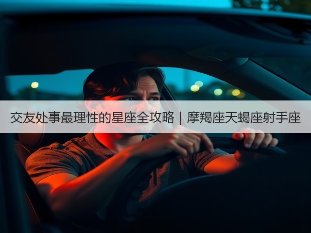 交友处事最理性的星座全攻略｜摩羯座天蝎座射手座(图2)