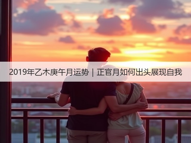 2019年乙木庚午月运势|正官月如何出头展现自我(图2) 2019年乙木庚午月运势|正官月如何出头展现自我(图2)