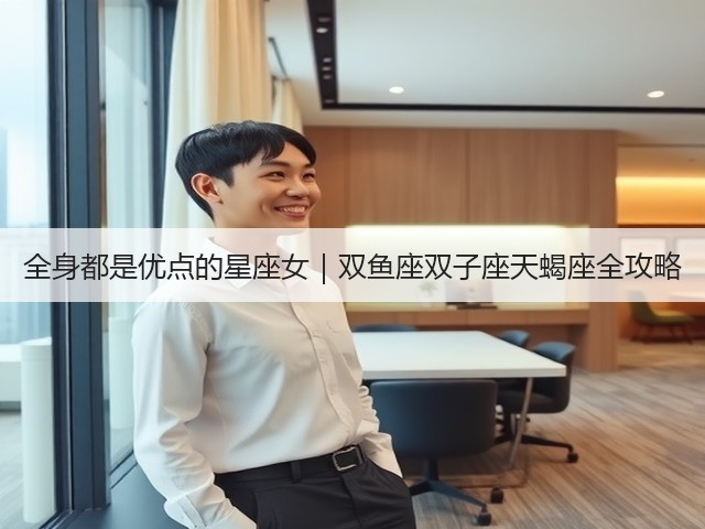 全身都是优点的星座女｜双鱼座双子座天蝎座全攻略(图1)